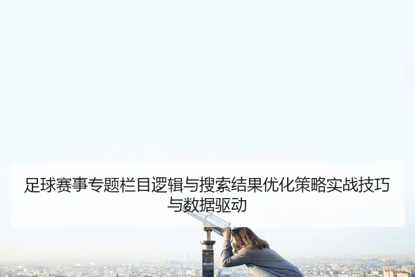 足球赛事专题栏目逻辑与搜索结果优化策略实战技巧与数据驱动