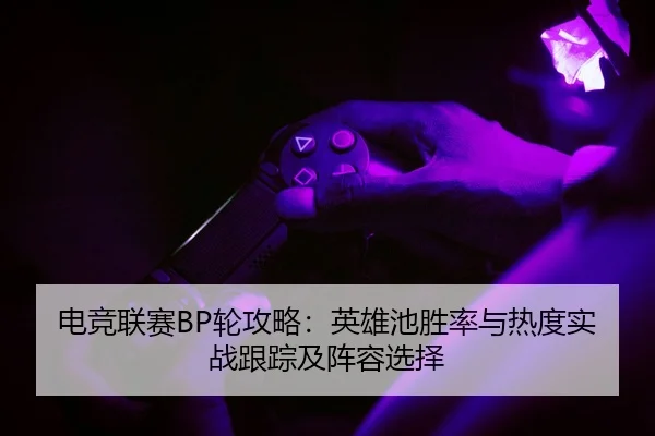 电竞联赛BP轮攻略：英雄池胜率与热度实战跟踪及阵容选择